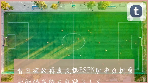 昔日宿敌再度交锋ESPN胜率分析勇士微弱劣势灰熊稍占上风