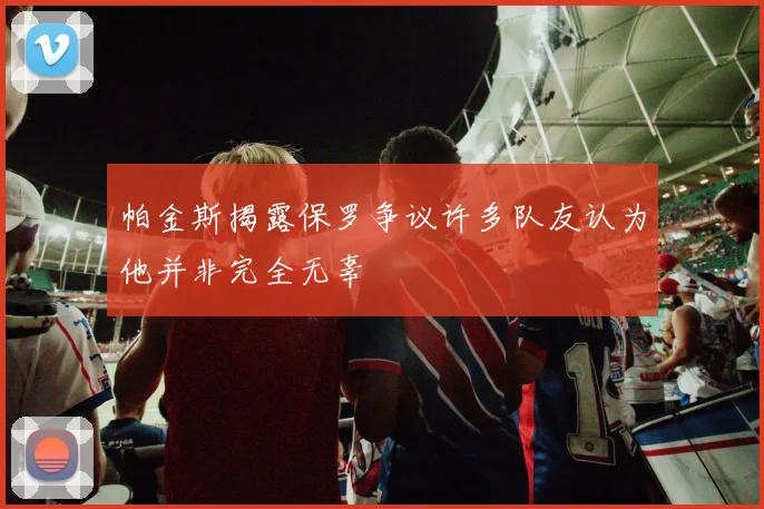 帕金斯揭露保罗争议许多队友认为他并非完全无辜