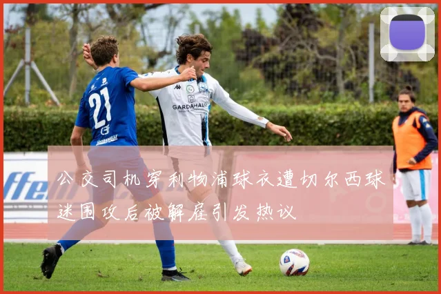 公交司机穿利物浦球衣遭切尔西球迷围攻后被解雇引发热议