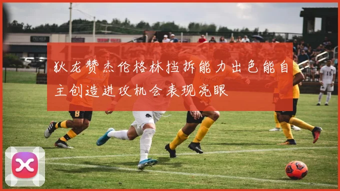 狄龙赞杰伦格林挡拆能力出色能自主创造进攻机会表现亮眼