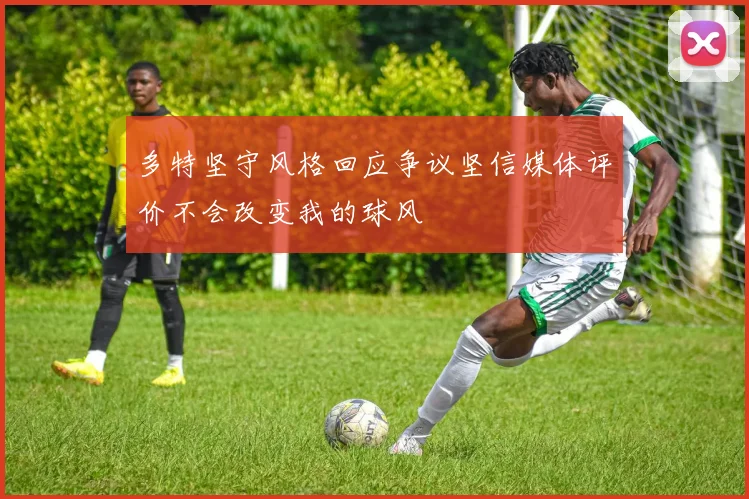 多特坚守风格回应争议坚信媒体评价不会改变我的球风