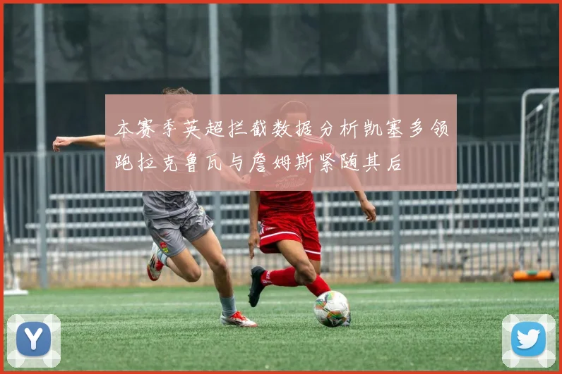 本赛季英超拦截数据分析凯塞多领跑拉克鲁瓦与詹姆斯紧随其后