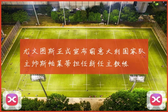 尤文图斯正式宣布前意大利国家队主帅斯帕莱蒂担任新任主教练