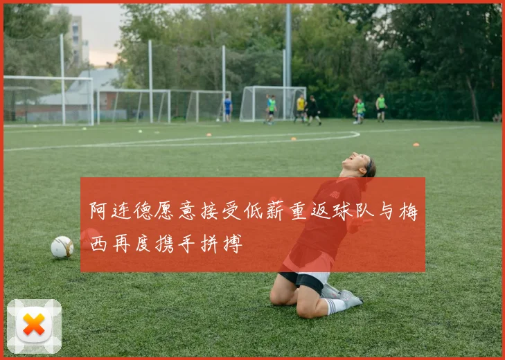 阿连德愿意接受低薪重返球队与梅西再度携手拼搏