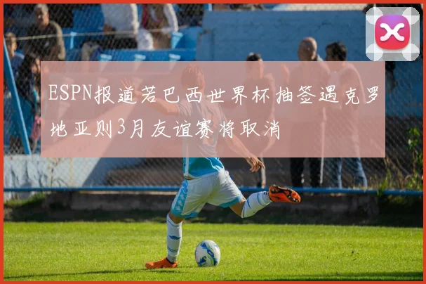 ESPN报道若巴西世界杯抽签遇克罗地亚则3月友谊赛将取消